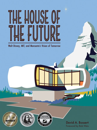 The House of the Future: Walt Disney, MIT, and Monsanto's Vision of Tomorrow by David A. Bossert 9781735769189