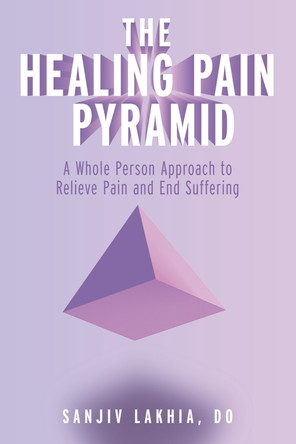 The Healing Pain Pyramid: A Whole Person Approach to Relieve Pain and End Suffering by Sanjiv Lakhia 9798350962970