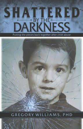 Shattered by the Darkness: Putting the Pieces Back Together After Child Abuse by Gregory Williams, PhD 9798317806743