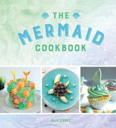 The Mermaid Cookbook: Mermazing Recipes for Lovers of the Mythical Creature by Alix Carey