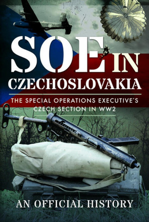 SOE in Czechoslovakia: The Special Operations Executive’s Czech Section in WW2 An Official History 9781399082792