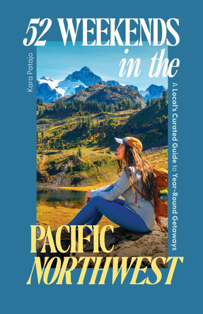 52 Weekends in the Pacific Northwest: A Local's Curated Guide to Year-Round Getaways by Kara Patajo 9781632175939