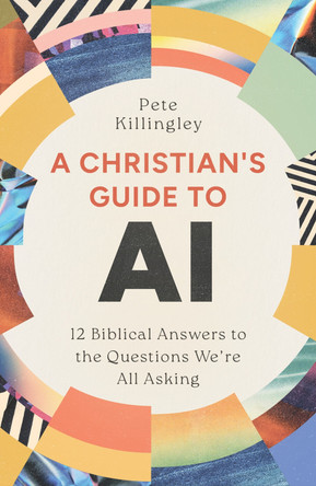 A Christian’s Guide to AI: 12 Biblical Answers to the Questions We’re All Asking Pete Killingley 9781802544268