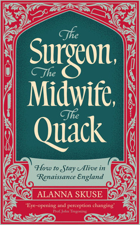 The Surgeon, The Midwife, The Quack: How to Stay Alive in Renaissance England Dr. Alanna Skuse 9781836432609