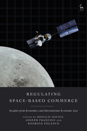Regulating Space-Based Commerce: Insights from Economics and International Economic Law Ronald Davies 9781509992065
