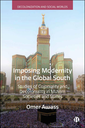 Imposing Modernity in the Global South: Studies of Coloniality and Decoloniality in Muslim Societies and States Omer Awass 9781529253344