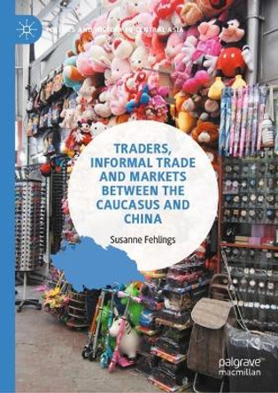 Traders, Informal Trade and Markets between the Caucasus and China by Susanne Fehlings