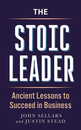 The Stoic Leader: Ancient Lessons to Succeed in Business by Justin Stead 9781789298918