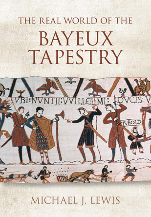 The Real World of the Bayeux Tapestry by Michael J Lewis 9780752434469