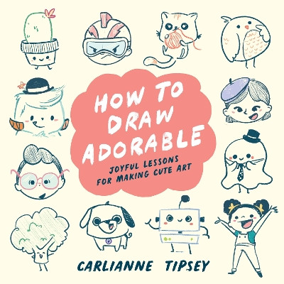 How to Draw Adorable: Joyful Lessons for Making Cute Art by Carlianne Tipsey 9781954854475