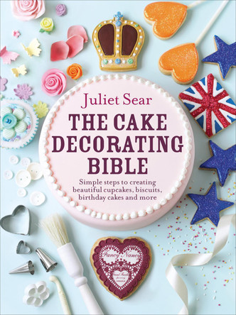 The Cake Decorating Bible: The step-by-step guide from ITV's 'Beautiful Baking' expert Juliet Sear by Juliet Sear 9780091946685