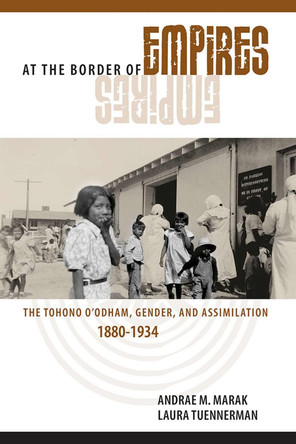 At the Border of Empires: The Tohono O'odham, Gender, and Assimilation, 1880-1934 by Andrae Micheal Marak 9780816536566