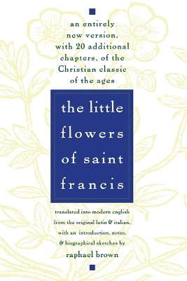 The Little Flowers of St. Francis: An Entirely New Version, with 20 Additional Chapters, of the Christian Classic of the Ages by Raphael Brown 9780385075442