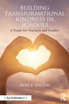 Building Transformational Kindness in Schools: A Guide for Teachers and Leaders by Hope E Wilson