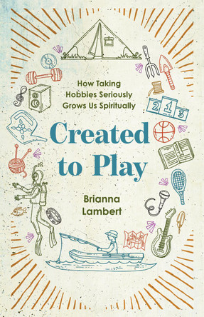 Created to Play: How Taking Hobbies Seriously Grows Us Spiritually by Brianna Lambert 9781514011508