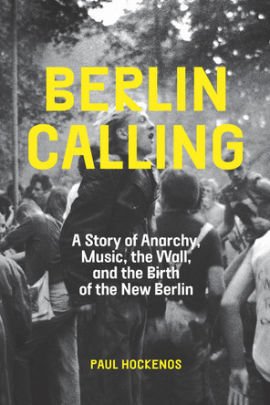 Berlin Calling: A Story of Anarchy, Music, the Wall, and the Birth of the New Berlin by Paul Hockenos 9781620978849