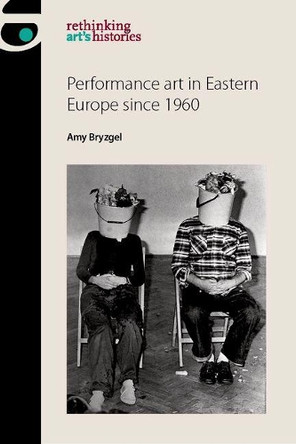Performance Art in Eastern Europe Since 1960 by Amy Bryzgel 9781784994211