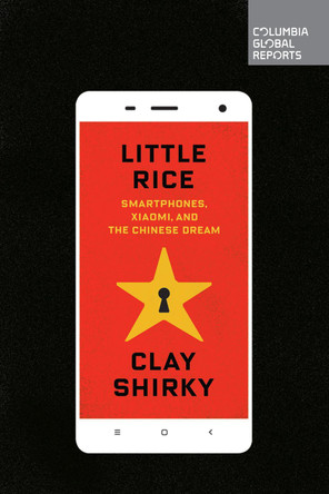 Little Rice: Smartphones, Xiaomi, and the Chinese Dream by Clay Shirky 9780990976325