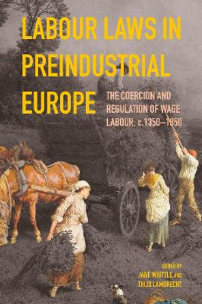 Labour Laws in Preindustrial Europe: The Coercion and Regulation of Wage Labour, c.1350-1850 by Jane Whittle