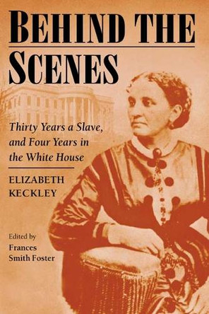 Behind the Scenes: Formerly a Slave, but More Recently Modiste, and Friend to Mrs. Lincoln; or, Thirty Years a Slave, and Four Years in the White House by Elizabeth Keckley 9780252070204