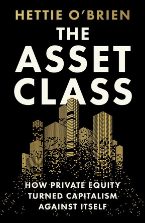 The Asset Class: How Private Equity Turned Capitalism Against Itself by Hettie O'Brien 9781399619295