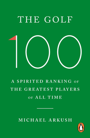 The Golf 100: A spirited ranking of the greatest players of all time by Michael Arkush 9781529966336