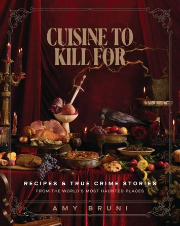 Cuisine to Kill For: Recipes and True Crime Stories from the World's Most Haunted Places Amy Bruni 9781400255023