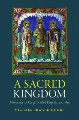 A Sacred Kingdom: Bishops and the Rise of Frankish Kingship, 300-850 by Michael Edward Moore 9780813229621