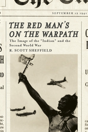 The Red Man's on the Warpath: The Image of the "Indian" and the Second World War by R. Scott Sheffield 9780774810951