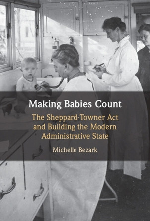 Making Babies Count: The Sheppard-Towner Act and Building the Modern Administrative State by Michelle Bezark 9781009634663