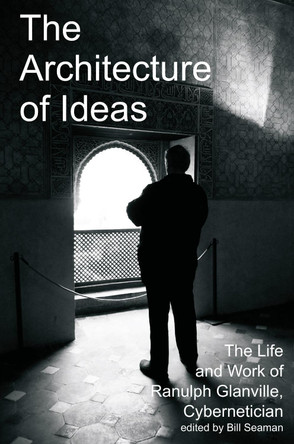 The Architecture of Ideas: The Life and Work of Ranulph Glanville, Cybernetician by Bill Seaman 9781788360784