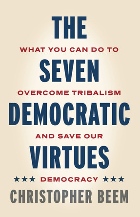 The Seven Democratic Virtues: What You Can Do to Overcome Tribalism and Save Our Democracy by Christopher Beem 9780271093949