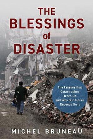 The Blessings of Disaster: The Lessons That Catastrophes Teach Us and Why Our Future Depends on It by Michel Bruneau
