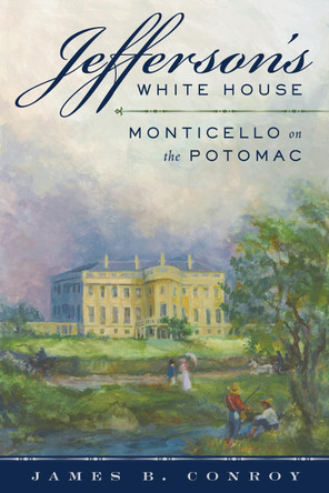 Jefferson's White House: Monticello on the Potomac by James B. Conroy 9781538108468