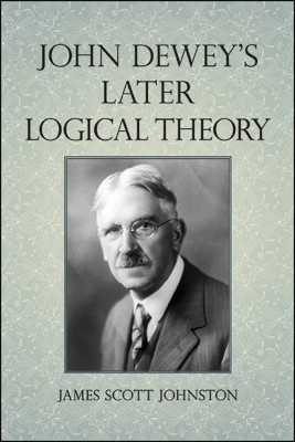 John Dewey's Later Logical Theory by James Scott Johnston 9781438479422