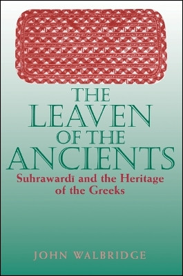 The Leaven of the Ancients: Suhrawardi and the Heritage of the Greeks by John Walbridge 9780791443606