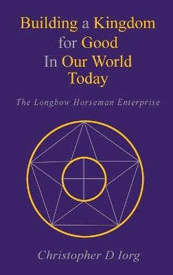 Building a Kingdom for Good In Our World Today: The Longbow Horseman Enterprise by Christopher D Iorg 9781951461935