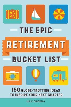 The Epic Retirement Bucket List: 150 Globe-Trotting Ideas to Inspire Your Next Chapter by Julie Chickery