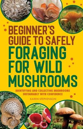Beginner's Guide to Safely Foraging for Wild Mushrooms: Identifying and Collecting Mushrooms Sustainably with Confidence by Karen Stephenson