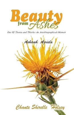 Beauty from Ashes: Out Of Thorns and Thistles An Autobiographical-Memoir by Ashirah Azriela 9781959143086