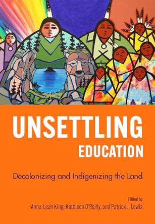 Unsettling Education: Decolonizing and Indigenizing the Land by Anna-Leah King 9781773384344