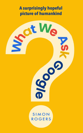 What We Ask Google: A surprisingly hopeful picture of humankind by Simon Rogers 9781911709923