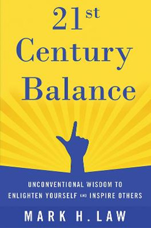 21st Century Balance: Unconventional Wisdom to Enlighten Yourself and Inspire Others by Mark H. Law