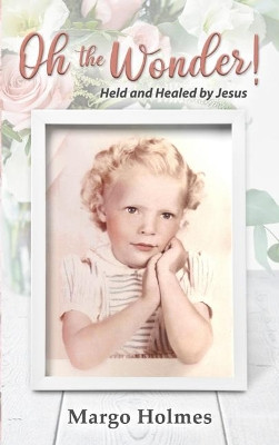 Oh, the Wonder: Held and Healed by Jesus by Margo Holmes 9781949297546