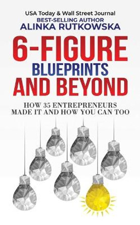 6-Figure Blueprints and Beyond: How 35 Entrepreneurs Made It and How You Can Too by Alinka Rutkowska