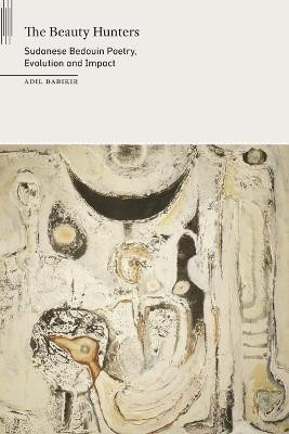 The Beauty Hunters: Sudanese Bedouin Poetry, Evolution and Impact by Adil Babikir