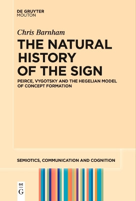 The Natural History of the Sign: Peirce, Vygotsky and the Hegelian Model of Concept Formation by Chris Barnham 9783111520940