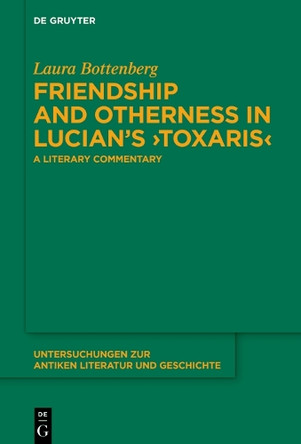 Friendship and Otherness in Lucian’s ›Toxaris‹: A Literary Commentary by Laura Bottenberg 9783111625591