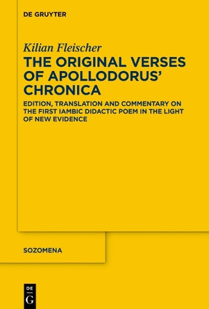 The Original Verses of Apollodorus’ ›Chronica‹: Edition, Translation and Commentary on the First Iambic Didactic Poem in the Light of New Evidence by Kilian Fleischer 9783110703382