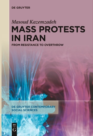 Mass Protests in Iran: From Resistance to Overthrow by Masoud Kazemzadeh 9783111630984